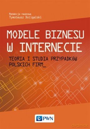 Modele Biznesu W Internecie Teoria I Studia Przypadków Polskich Firm [KSIĄŻKA]