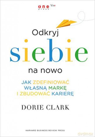 Odkryj Siebie Na Nowo Jak Zdefiniować Własną Markę I Zbudować Karierę - Dorie Clark [KSIĄŻKA]