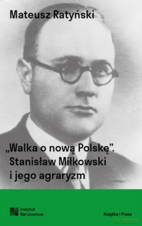 Walka o nową Polskę. Stanisław Miłkowski i jego agraryzm - Mateusz Ratyński [KSIĄŻKA]