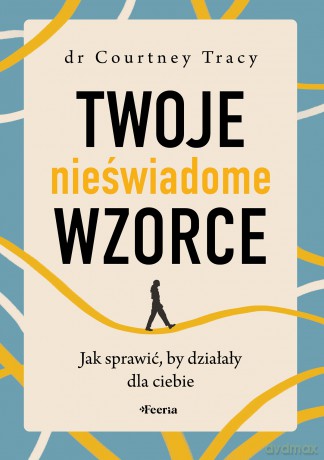 Twoje nieświadome wzorce. Jak sprawić, by działały dla ciebie - Tracy Courtney [KSIĄŻKA]
