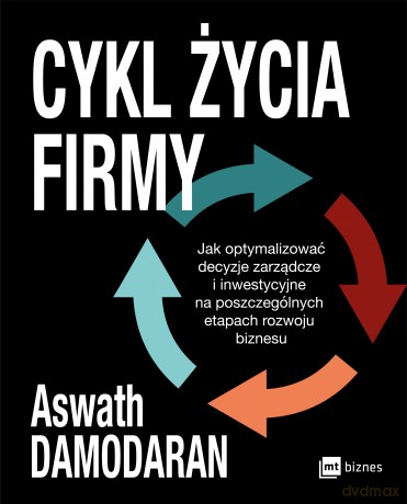 Cykl życia firmy. Jak optymalizować decyzje zarządcze i inwestycyjne na poszczególnych etapach rozwoju biznesu - Aswath Damodaran [KSIĄŻKA]
