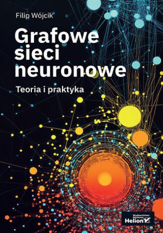 Grafowe sieci neuronowe. Teoria i praktyka - Filip Wójcik [KSIĄŻKA]