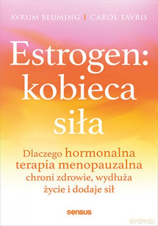 Estrogen: kobieca siła. Dlaczego hormonalna terapia menopauzalna chroni zdrowie, wydłuża życie i dodaje sił - Avrum Bluming, Carol Tavris [KSIĄŻKA]