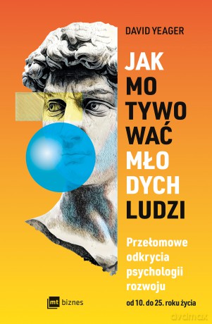 Jak motywować młodych ludzi. Przełomowe odkrycia psychologii rozwoju od 10 do 25 roku życia - David Yeager [KSIĄŻKA]