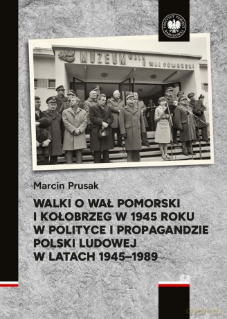 Walki o Wał Pomorski i Kołobrzeg w 1945 roku w polityce i propagandzie Polski Ludowej w latach 1945-1989 - Marcin Prusak [KSIĄŻKA]