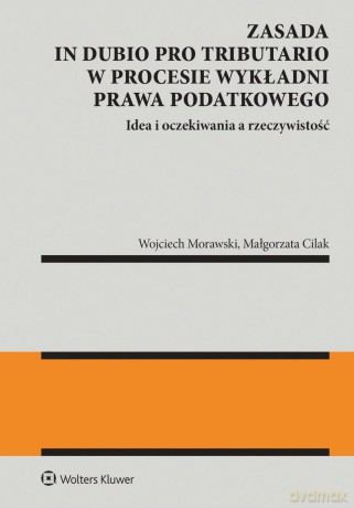 Zasada in dubio pro tributario w procesie wykładni prawa podatkowego - Małgorzata Cilak, Wojciech Morawski [KSIĄŻKA]