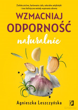 Wzmacniaj odporność naturalnie. Ziołolecznictwo, hartowanie ciała, naturalne antybiotyki i inne holistyczne metody wspierania zdrowia - Agnieszka Leszczyńska [KSIĄŻKA]