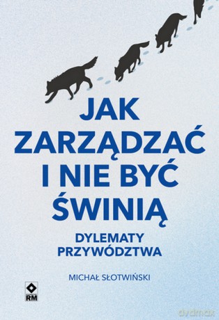Jak zarządzać i nie być świnią. Dylematy przywództwa - Michał Słotwiński [KSIĄŻKA]