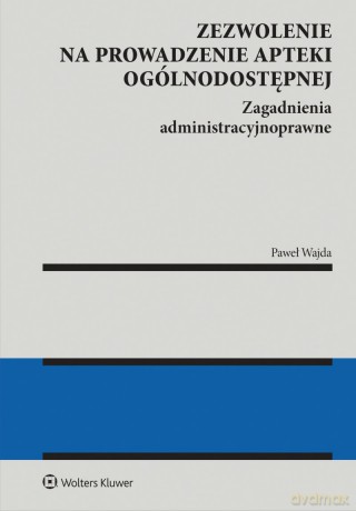 Zezwolenie na prowadzenie apteki ogólnodostępnej. Zagadnienia administracyjnoprawne - Paweł Wajda [KSIĄŻKA]