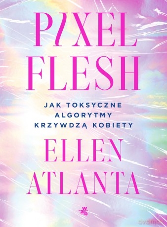 Pixel Flesh. Jak toksyczne algorytmy krzywdzą kobiety - Ellen Atlanta [KSIĄŻKA]