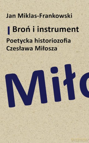 Broń i instrument. Poetycka historiozofia Czesława Miłosza - Jan Miklas-Frankowski [KSIĄŻKA]