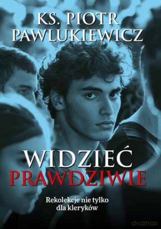 Widzieć prawdziwie. Rekolekcje nie tylko dla kleryków - Ks. Piotr Pawlukiewicz [KSIĄŻKA]
