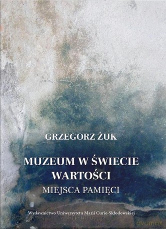 Muzeum w świecie wartości. Miejsca pamięci - Grzegorz Żuk [KSIĄŻKA]