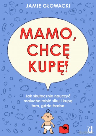 Mamo, chcę kupę!. Jak skutecznie nauczyć malucha robić siku i kupę tam gdzie trzeba - Jamie Glowacki [KSIĄŻKA]
