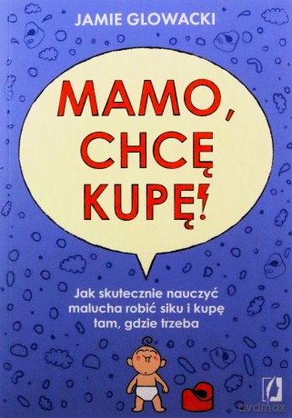 Mamo, chcę kupę!. Jak skutecznie nauczyć malucha robić siku i kupę tam gdzie trzeba - Jamie Glowacki [KSIĄŻKA]