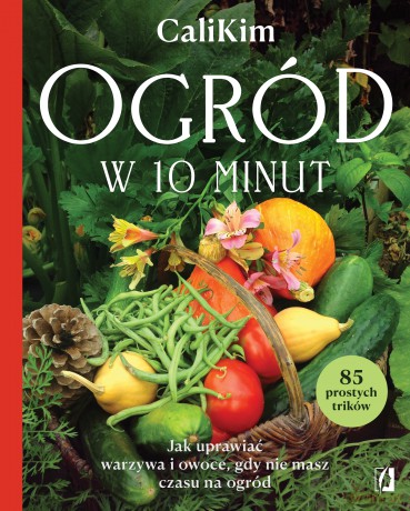 Ogród w 10 minut. Jak uprawiać warzywa i owoce, gdy nie masz czasu na ogród - CaliKim [KSIĄŻKA]