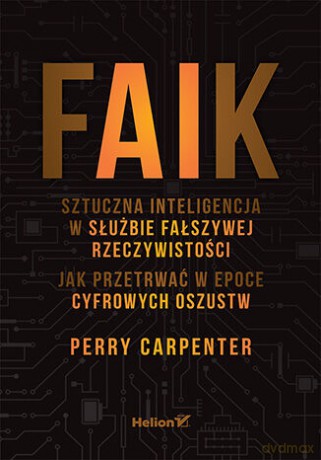 FAIK. Sztuczna inteligencja w służbie fałszywej rzeczywistości. Jak przetrwać w epoce cyfrowych oszustw - Perry Carpenter [KSIĄŻKA]