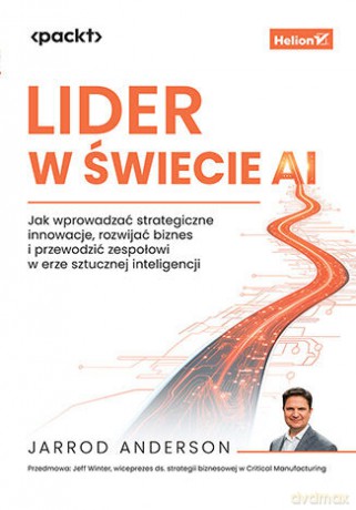 Lider w świecie AI. Jak wprowadzać strategiczne innowacje, rozwijać biznes i przewodzić zespołowi w erze sztucznej inteligencji - Jarrod Anderson [KSIĄŻKA]