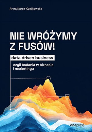 Nie wróżymy z fusów! Data driven business, czyli badania w biznesie i marketingu - Anna Karcz-Czajkowska [KSIĄŻKA]