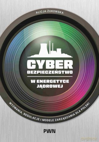Cyberbezpieczeństwo w energetyce jądrowej. Wyzwania, regulacje i modele zarządzania dla Polski - Alicja Żukowska [KSIĄŻKA]