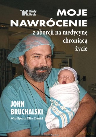 Moje nawrócenie z aborcji na medycynę chroniącą... - John Bruchalski, Elise Daniel [KSIĄŻKA]