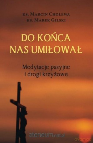 Do końca nas umiłował Medytacje pasyjne i drogi... - Marcin Cholewa, Marek Gilski [KSIĄŻKA]