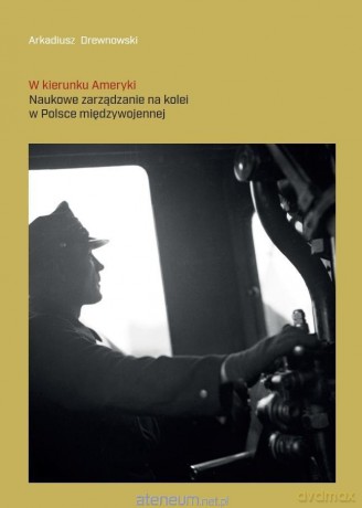 W kierunku Ameryki. Naukowe zarządzanie na kolei.. - Arkadiusz Drewnowski [KSIĄŻKA]