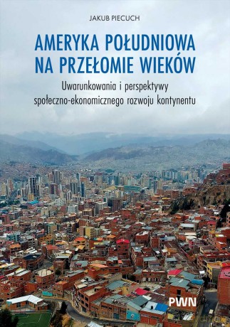 Ameryka Południowa na przełomie wieków. Uwarunkowania i perspektywy społeczno-ekonomicznego rozwoju kontynentu - Jakub Piecuch [KSIĄŻKA]