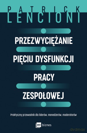Przezwyciężanie pięciu dysfunkcji pracy zespołowej. Praktyczny przewodnik dla liderów, menedżerów, moderatorów - Patrick Lencioni [KSIĄŻKA]