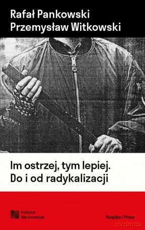 Im ostrzej, tym lepiej. Do i od radykalizacji - Rafał Pankowski, Przemysław Witkowski [KSIĄŻKA]