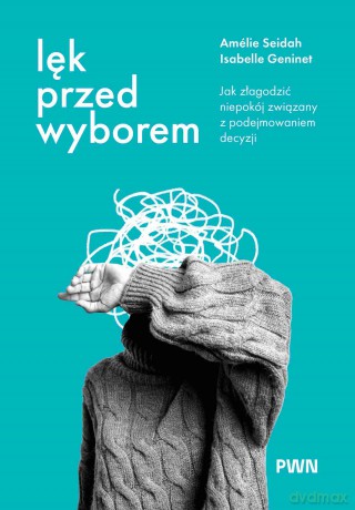 Lęk przed wyborem. Jak złagodzić niepokój związany z podejmowaniem decyzji - Amélie Seidah, Isabelle Geninet [KSIĄŻKA]