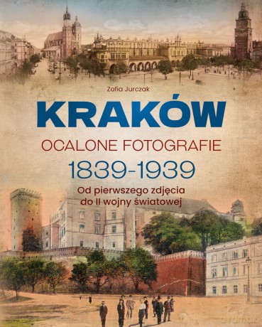 Kraków. Ocalone fotografie 1839-1939. Od pierwszego zdjęcia do II wojny światowej - Zofia Jurczak [KSIĄŻKA]