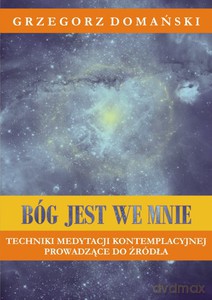 Bóg jest we mnie. Techniki medytacji kontemplacyjnej prowadzące do źródła. - Grzegorz Domański [KSIĄŻKA]