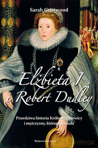 Elżbieta I i Robert Dudley. Prawdziwa historia Królowej Dziewicy i mężczyzny, którego kochała - Sarah Gristwood [KSIĄŻKA]