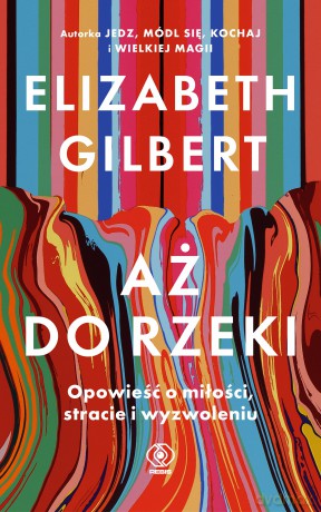 Aż do rzeki. Opowieść o miłości, stracie i wyzwoleniu - Elizabeth Gilbert [KSIĄŻKA]