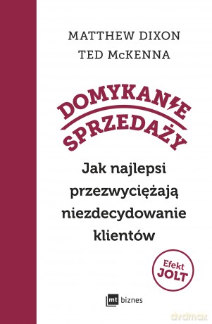 Domykanie sprzedaży. Jak najlepsi przezwyciężają niezdecydowanie klientów - Matthew Dixon, Ted McKenna [KSIĄŻKA]