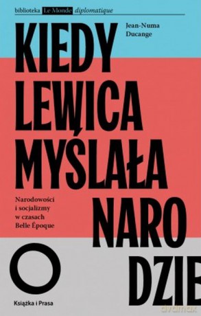Kiedy lewica myślała o narodzie. Narodowości i socjalizmy w czasach Belle Epoque. - Jean-Numa Ducange [KSIĄŻKA]