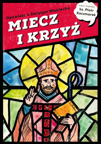 MIECZ I KRZYŻ. Opowieść o Świętym Wojciechu - Piotr Kaczmarek [KSIĄŻKA]