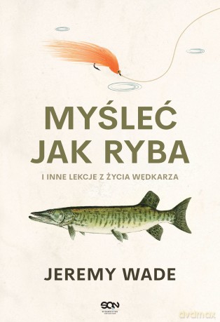 Myśleć jak ryba i inne lekcje z życia wędkarza - Jeremy Wade [KSIĄŻKA]