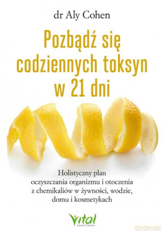 Pozbądź się codziennych toksyn w 21 dni. Holistyczny plan oczyszczania organizmu i otoczenia z chemikaliów w żywności, wodzie, domu i kosmetykach - Aly Cohen [KSIĄŻKA]