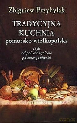 Tradycyjna kuchnia pomorsko-wielkopolska - Zbigniew Przybylak [KSIĄŻKA]