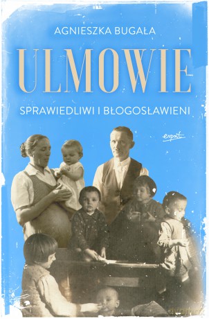 Ulmowie wyd. II. Sprawiedliwi i błogosławieni - Agnieszka Bugała [KSIĄŻKA]