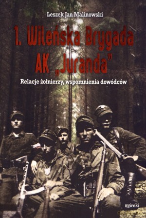 1. Wileńska Brygada AK "Juranda". Relacje żołnierzy, wspomnienia dowódców - Leszek Jan Malinowski [KSIĄŻKA]