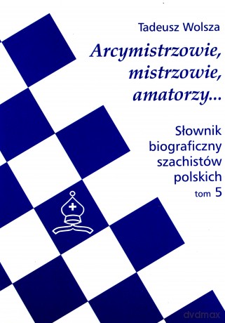Arcymistrzowie, mistrzowie, amatorzy... Słownik biograficzny szachistów polskich. Tom 5 - Tadeusz Wolsza [KSIĄŻKA]