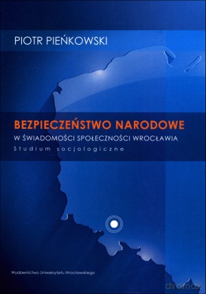 Bezpieczeństwo narodowe w świadomości społeczności Wrocławia. Studium socjologiczne - Piotr Pieńkowski [KSIĄŻKA]