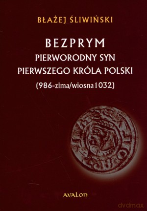 Bezprym. Pierworodny syn pierwszego króla Polski (986 - zima/wiosna 1032) - Błażej Śliwiński [KSIĄŻKA]