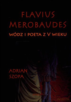 Flavius Merobaudes. Wódz i poeta z V wieku - Adrian Szopa [KSIĄŻKA]