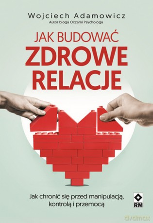 Jak budować zdrowe relacje - Wojciech Paweł Adamowicz [KSIĄŻKA]