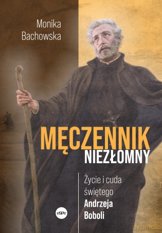 Męczennik niezłomny. Życie i cuda świętego Andrzeja Boboli - Monika Bachowska [KSIĄŻKA]