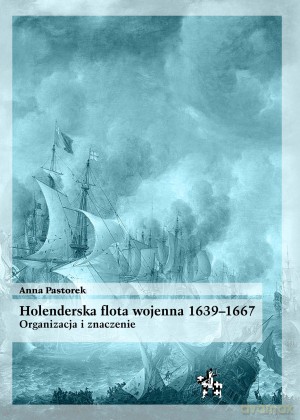 Holenderska flota wojenna 1639-1667 Organizacja i znaczenie - Anna Pastorek [KSIĄŻKA]